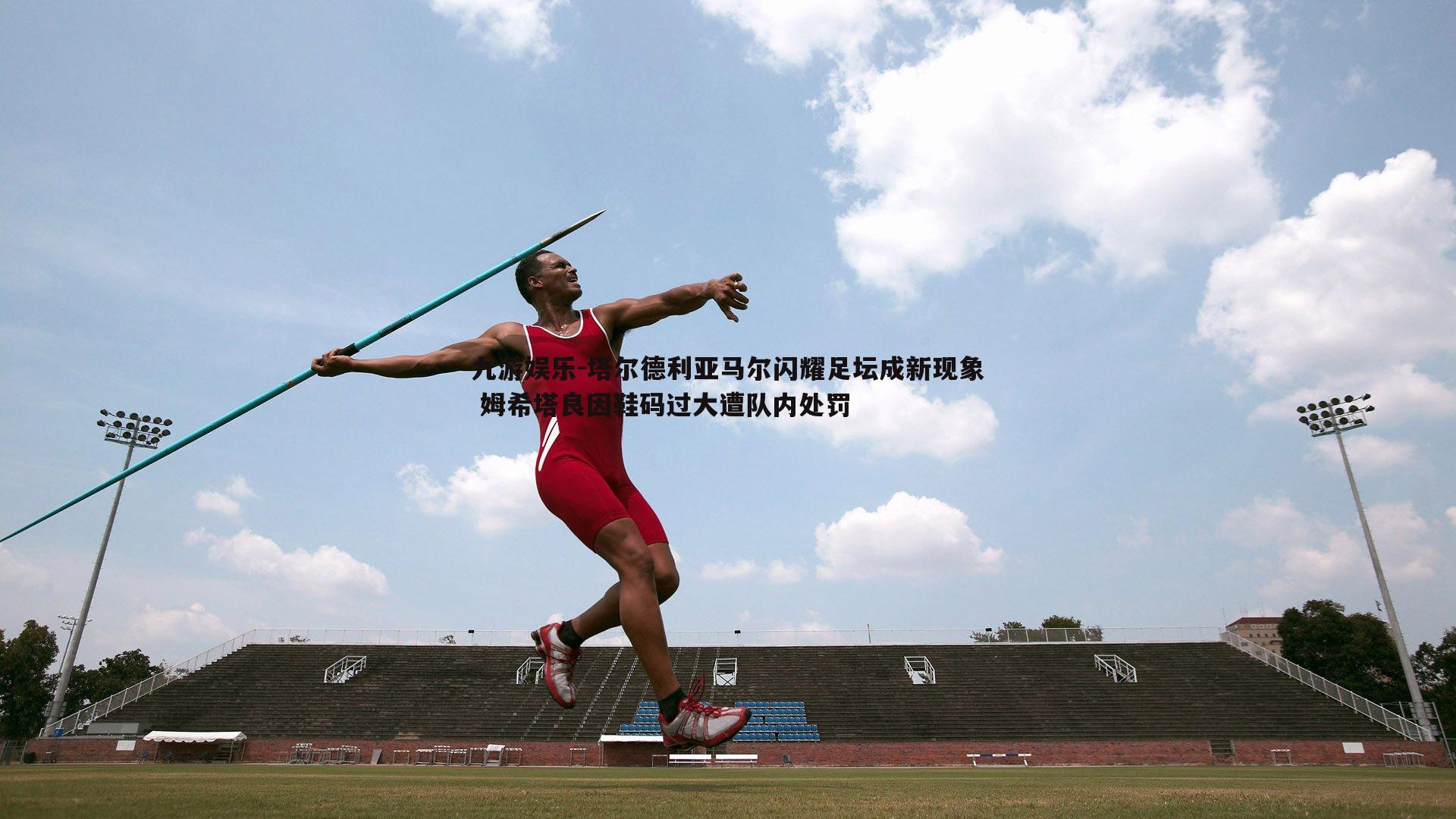 塔尔德利亚马尔闪耀足坛成新现象 姆希塔良因鞋码过大遭队内处罚